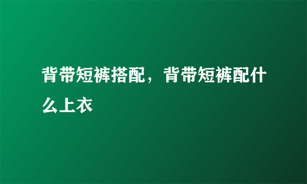 背带短裤搭配，背带短裤配什么上衣