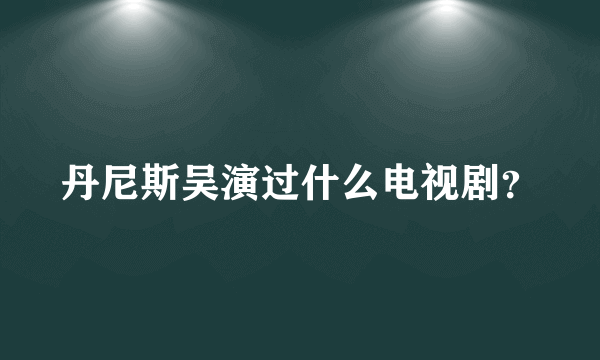 丹尼斯吴演过什么电视剧？