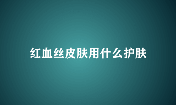 红血丝皮肤用什么护肤