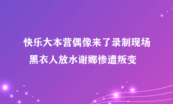 快乐大本营偶像来了录制现场  黑衣人放水谢娜惨遭叛变