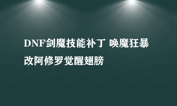 DNF剑魔技能补丁 唤魔狂暴改阿修罗觉醒翅膀