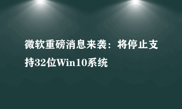 微软重磅消息来袭：将停止支持32位Win10系统