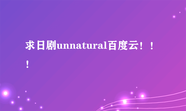 求日剧unnatural百度云！！！