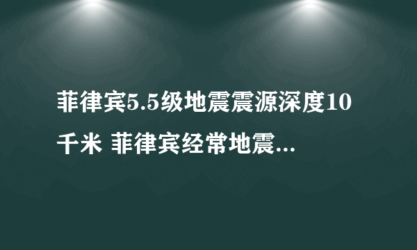 菲律宾5.5级地震震源深度10千米 菲律宾经常地震是什么原因