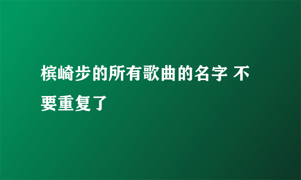 槟崎步的所有歌曲的名字 不要重复了