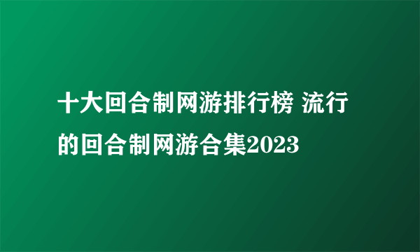 十大回合制网游排行榜 流行的回合制网游合集2023