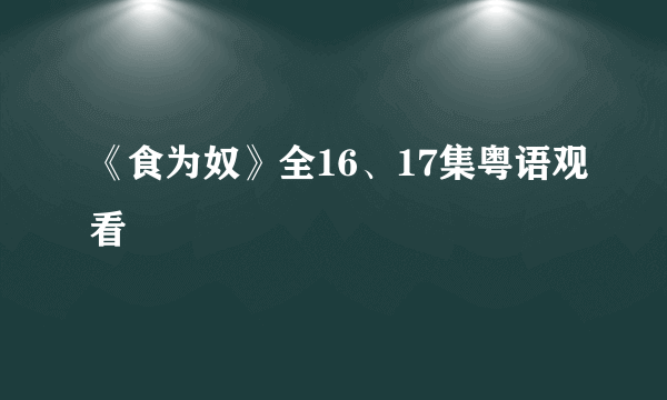 《食为奴》全16、17集粤语观看