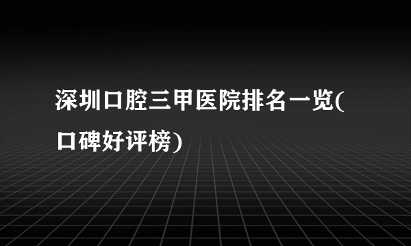 深圳口腔三甲医院排名一览(口碑好评榜)