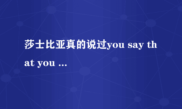 莎士比亚真的说过you say that you love rain吗？