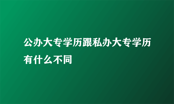 公办大专学历跟私办大专学历有什么不同