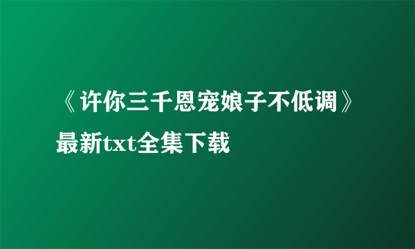 《许你三千恩宠娘子不低调》最新txt全集下载