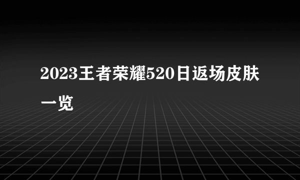 2023王者荣耀520日返场皮肤一览