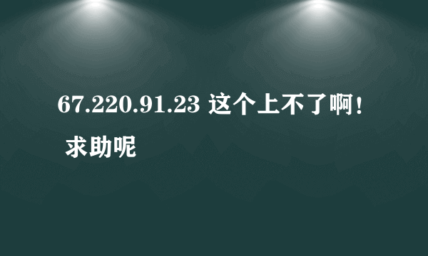 67.220.91.23 这个上不了啊！ 求助呢