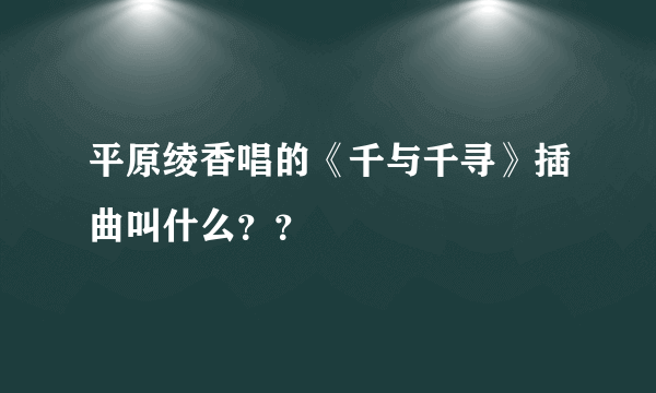 平原绫香唱的《千与千寻》插曲叫什么？？