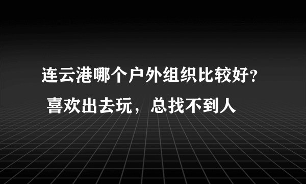 连云港哪个户外组织比较好？ 喜欢出去玩，总找不到人