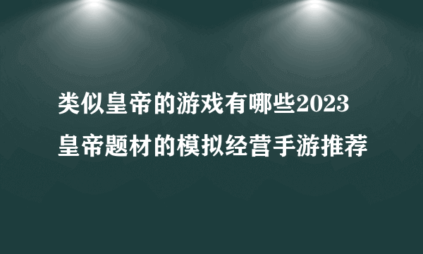 类似皇帝的游戏有哪些2023 皇帝题材的模拟经营手游推荐