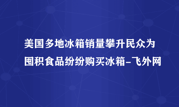 美国多地冰箱销量攀升民众为囤积食品纷纷购买冰箱-飞外网