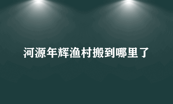 河源年辉渔村搬到哪里了