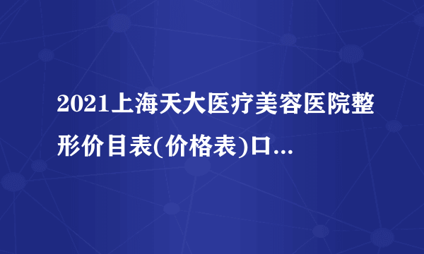 2021上海天大医疗美容医院整形价目表(价格表)口碑怎么样_正规吗_地址