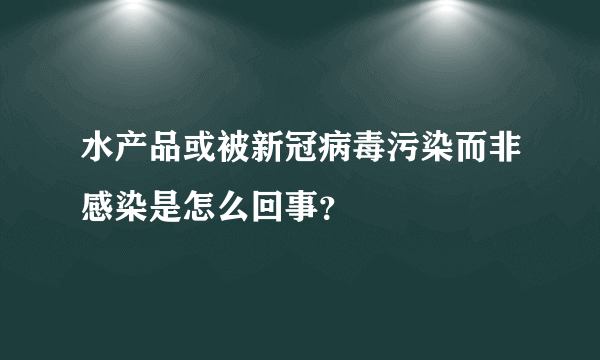 水产品或被新冠病毒污染而非感染是怎么回事？