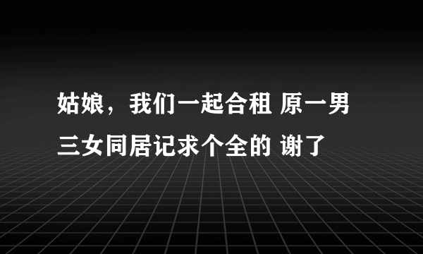 姑娘，我们一起合租 原一男三女同居记求个全的 谢了