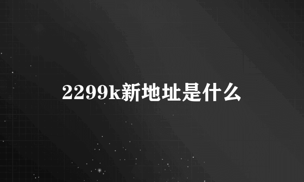 2299k新地址是什么