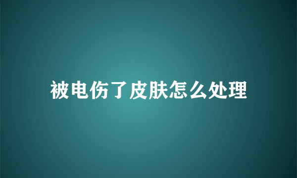 被电伤了皮肤怎么处理