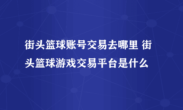 街头篮球账号交易去哪里 街头篮球游戏交易平台是什么