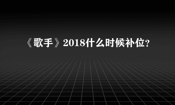 《歌手》2018什么时候补位？