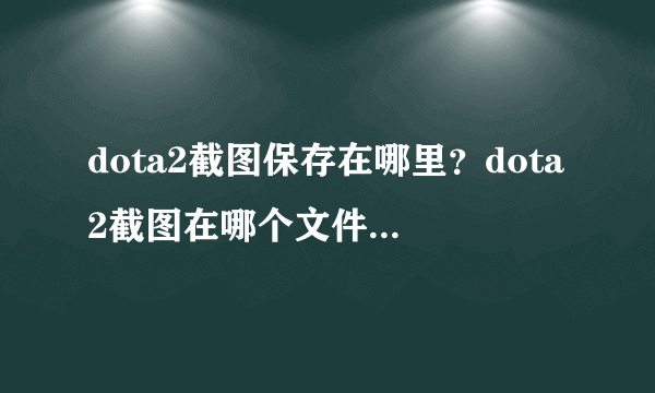 dota2截图保存在哪里？dota2截图在哪个文件夹？-飞外网