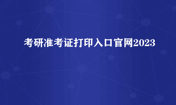 考研准考证打印入口官网2023