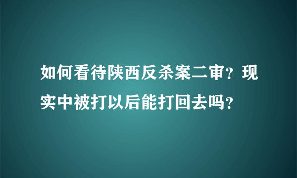 如何看待陕西反杀案二审？现实中被打以后能打回去吗？