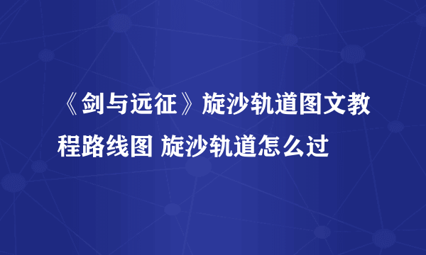 《剑与远征》旋沙轨道图文教程路线图 旋沙轨道怎么过