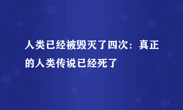 人类已经被毁灭了四次：真正的人类传说已经死了