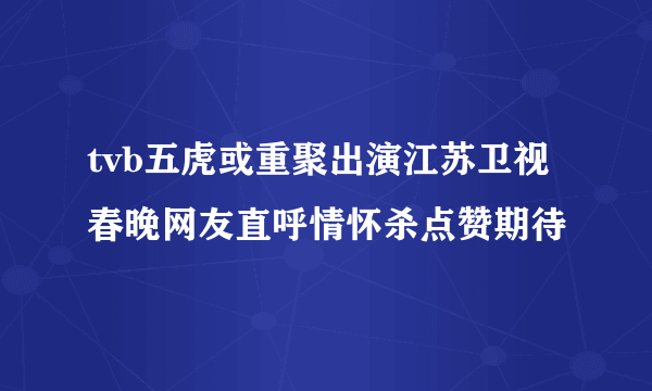 tvb五虎或重聚出演江苏卫视春晚网友直呼情怀杀点赞期待