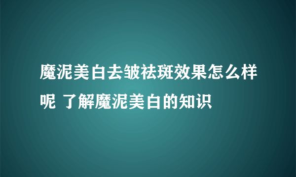 魔泥美白去皱祛斑效果怎么样呢 了解魔泥美白的知识