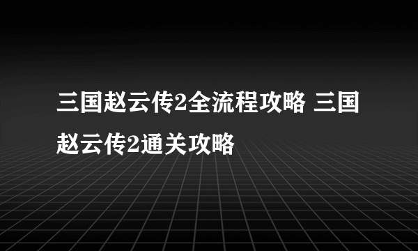 三国赵云传2全流程攻略 三国赵云传2通关攻略