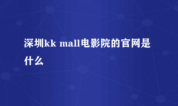 深圳kk mall电影院的官网是什么