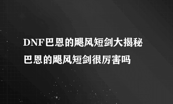 DNF巴恩的飓风短剑大揭秘 巴恩的飓风短剑很厉害吗