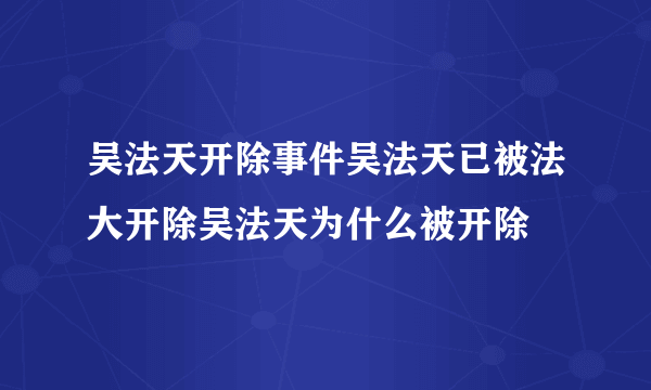 吴法天开除事件吴法天已被法大开除吴法天为什么被开除