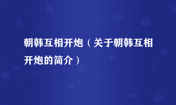 朝韩互相开炮（关于朝韩互相开炮的简介）