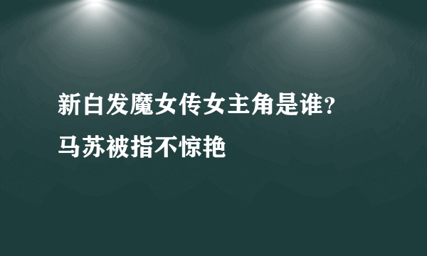 新白发魔女传女主角是谁？  马苏被指不惊艳