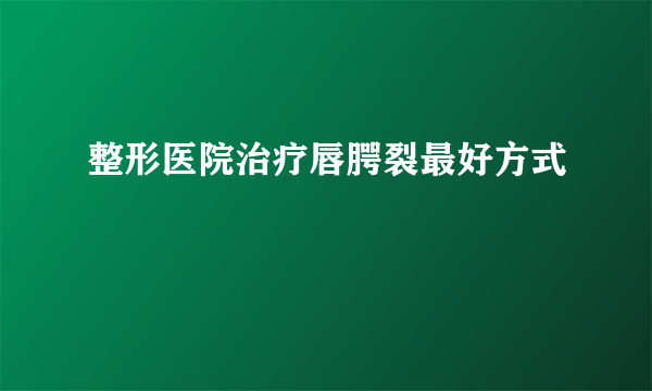 整形医院治疗唇腭裂最好方式