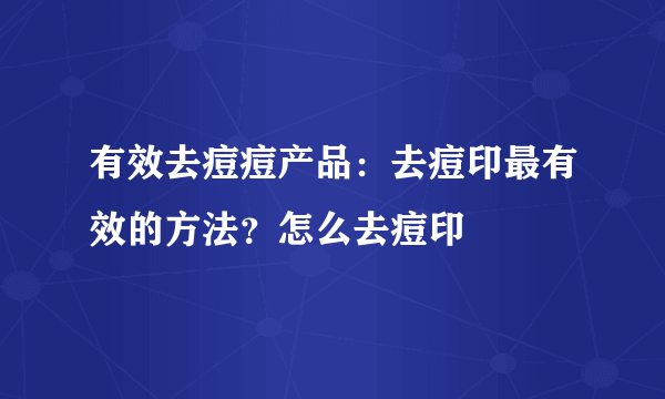 有效去痘痘产品：去痘印最有效的方法？怎么去痘印