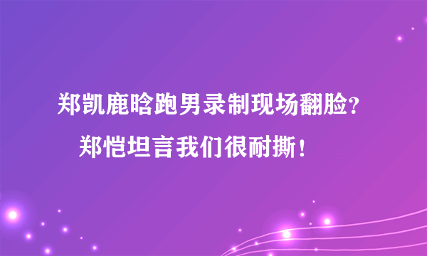 郑凯鹿晗跑男录制现场翻脸？   郑恺坦言我们很耐撕！