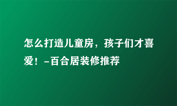 怎么打造儿童房，孩子们才喜爱！-百合居装修推荐