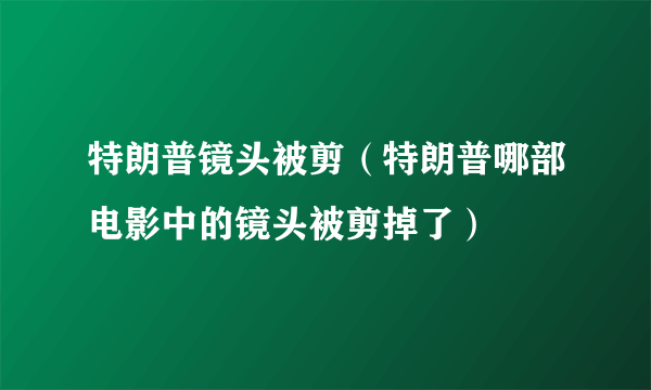 特朗普镜头被剪（特朗普哪部电影中的镜头被剪掉了）