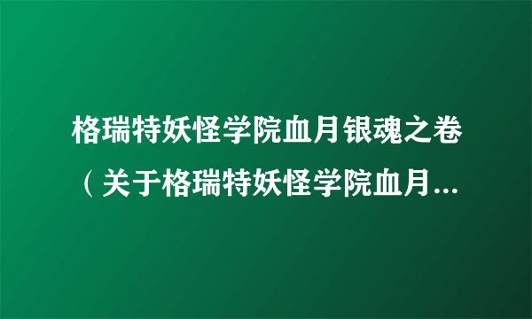 格瑞特妖怪学院血月银魂之卷（关于格瑞特妖怪学院血月银魂之卷的简介）