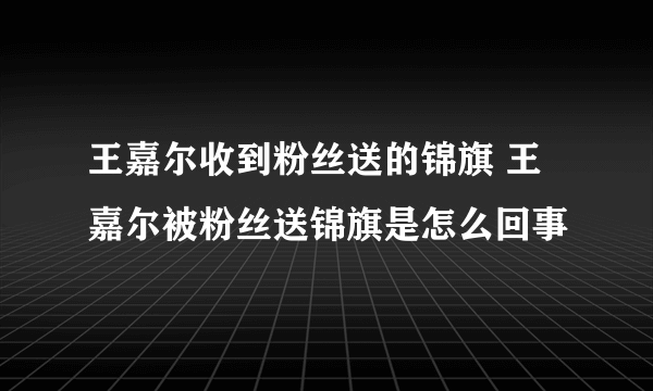 王嘉尔收到粉丝送的锦旗 王嘉尔被粉丝送锦旗是怎么回事