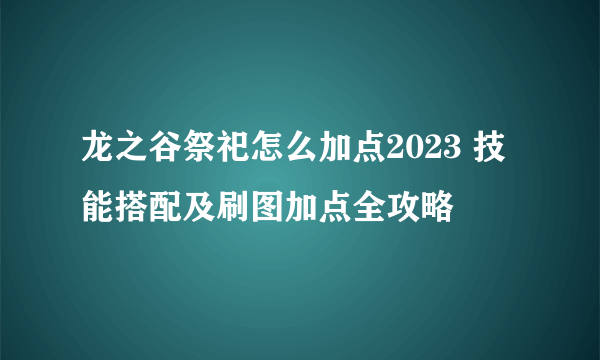 龙之谷祭祀怎么加点2023 技能搭配及刷图加点全攻略